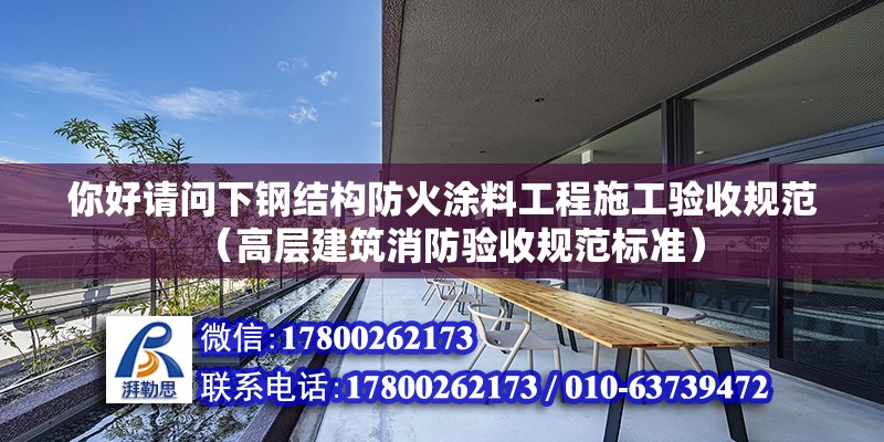 你好請(qǐng)問(wèn)下鋼結(jié)構(gòu)防火涂料工程施工驗(yàn)收規(guī)范（高層建筑消防驗(yàn)收規(guī)范標(biāo)準(zhǔn)） 北京鋼結(jié)構(gòu)設(shè)計(jì)