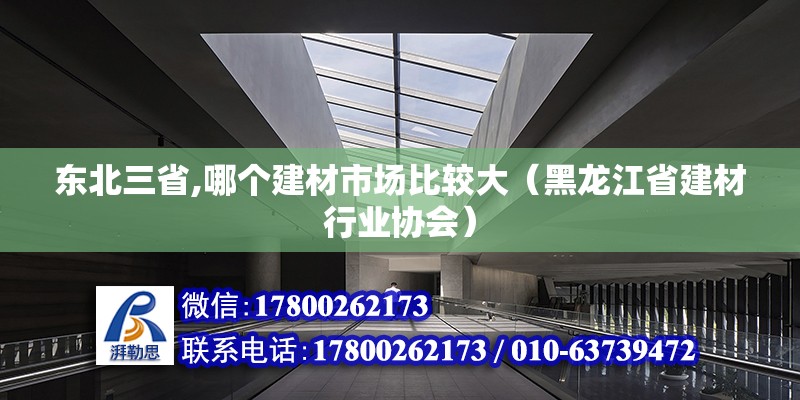 東北三省,哪個建材市場比較大（黑龍江省建材行業(yè)協會）