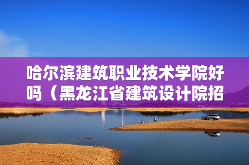 哈爾濱建筑職業(yè)技術學院好嗎（黑龍江省建筑設計院招聘） 北京鋼結構設計