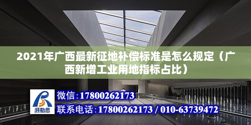 2021年廣西最新征地補償標(biāo)準(zhǔn)是怎么規(guī)定（廣西新增工業(yè)用地指標(biāo)占比） 北京鋼結(jié)構(gòu)設(shè)計