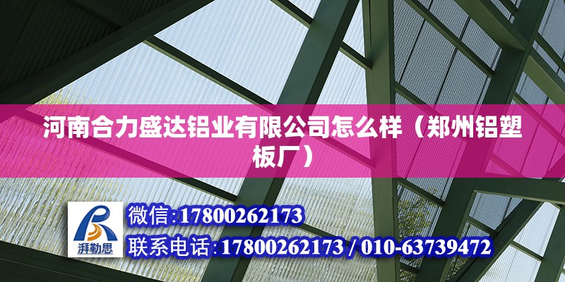 河南合力盛達鋁業(yè)有限公司怎么樣（鄭州鋁塑板廠） 北京鋼結構設計