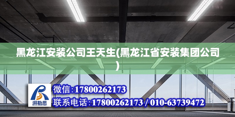 黑龍江安裝公司王天生(黑龍江省安裝集團公司)