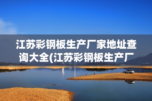 江蘇彩鋼板生產(chǎn)廠家地址查詢大全(江蘇彩鋼板生產(chǎn)廠家地址查詢大全及價格)