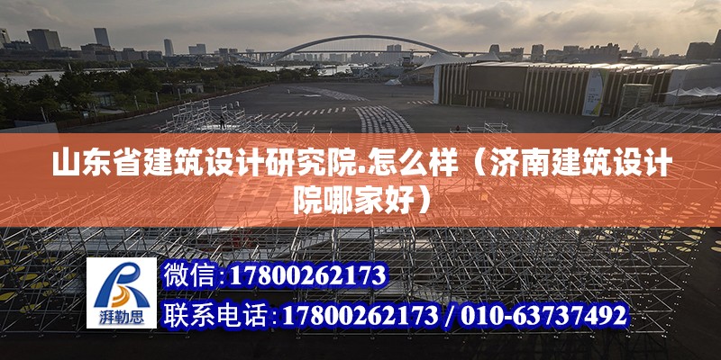 山東省建筑設(shè)計(jì)研究院.怎么樣（濟(jì)南建筑設(shè)計(jì)院哪家好）