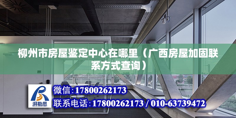 柳州市房屋鑒定中心在哪里（廣西房屋加固聯(lián)系方式查詢(xún)） 北京鋼結(jié)構(gòu)設(shè)計(jì)