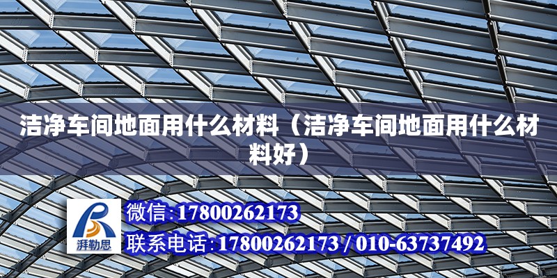 潔凈車間地面用什么材料（潔凈車間地面用什么材料好）