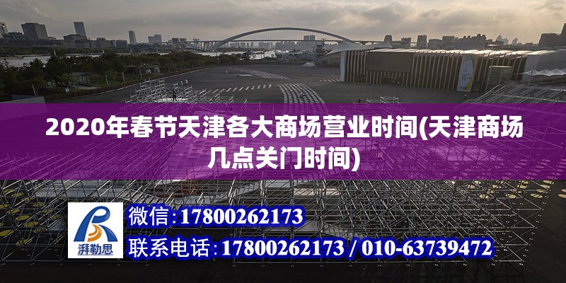 2020年春節(jié)天津各大商場營業(yè)時(shí)間(天津商場幾點(diǎn)關(guān)門時(shí)間) 結(jié)構(gòu)橋梁鋼結(jié)構(gòu)施工