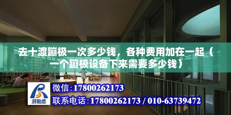 去十渡蹦極一次多少錢，各種費用加在一起（一個蹦極設備下來需要多少錢） 北京鋼結構設計