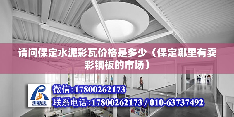 請問保定水泥彩瓦價格是多少（保定哪里有賣彩鋼板的市場）