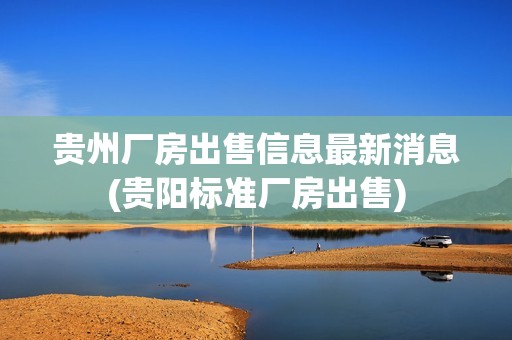 貴州廠房出售信息最新消息(貴陽(yáng)標(biāo)準(zhǔn)廠房出售)