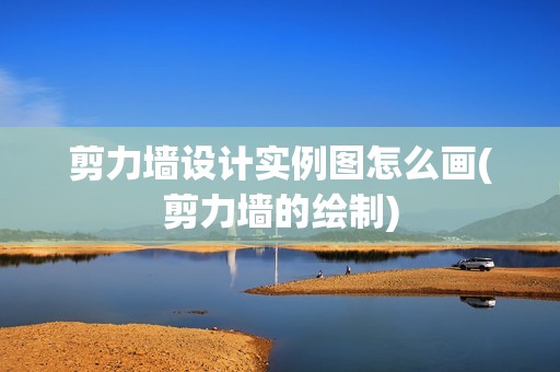 剪力墻設(shè)計實例圖怎么畫(剪力墻的繪制) 建筑消防施工