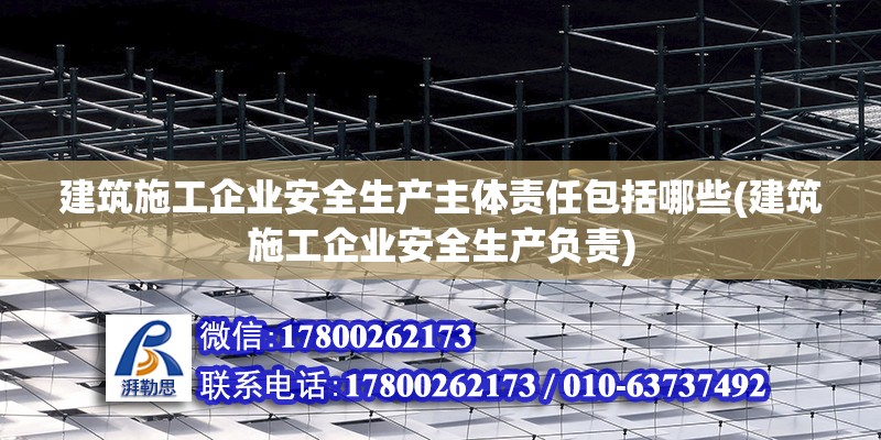 建筑施工企業(yè)安全生產(chǎn)主體責(zé)任包括哪些(建筑施工企業(yè)安全生產(chǎn)負(fù)責(zé)) 鋼結(jié)構(gòu)玻璃棧道設(shè)計(jì)