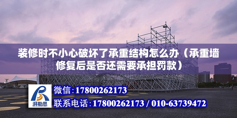 裝修時(shí)不小心破壞了承重結(jié)構(gòu)怎么辦（承重墻修復(fù)后是否還需要承擔(dān)罰款）