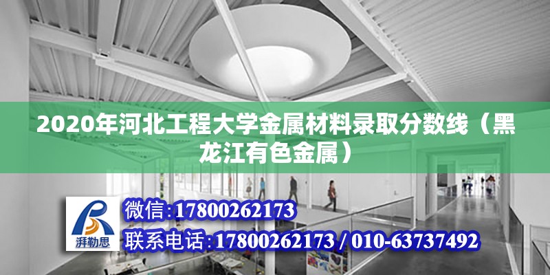 2020年河北工程大學(xué)金屬材料錄取分?jǐn)?shù)線（黑龍江有色金屬）