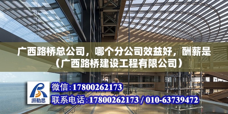 廣西路橋總公司，哪個(gè)分公司效益好，酬薪是（廣西路橋建設(shè)工程有限公司）