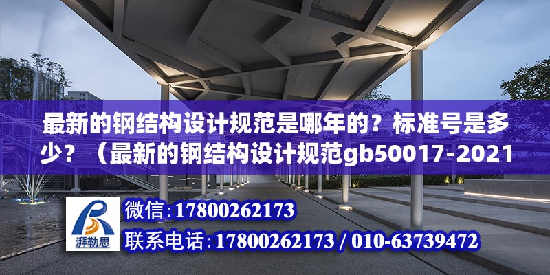 最新的鋼結(jié)構(gòu)設(shè)計(jì)規(guī)范是哪年的？標(biāo)準(zhǔn)號(hào)是多少？（最新的鋼結(jié)構(gòu)設(shè)計(jì)規(guī)范gb50017-2021）