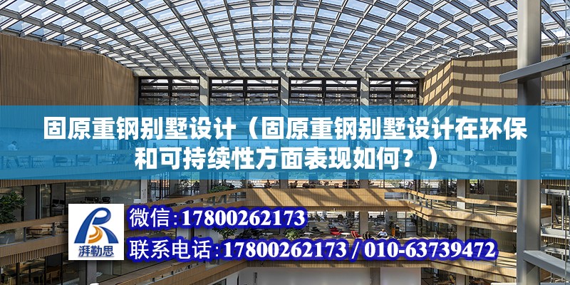 固原重鋼別墅設計（固原重鋼別墅設計在環(huán)保和可持續(xù)性方面表現(xiàn)如何？）