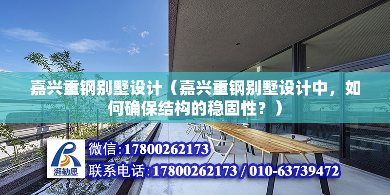 嘉興重鋼別墅設計（嘉興重鋼別墅設計中，如何確保結(jié)構(gòu)的穩(wěn)固性？）