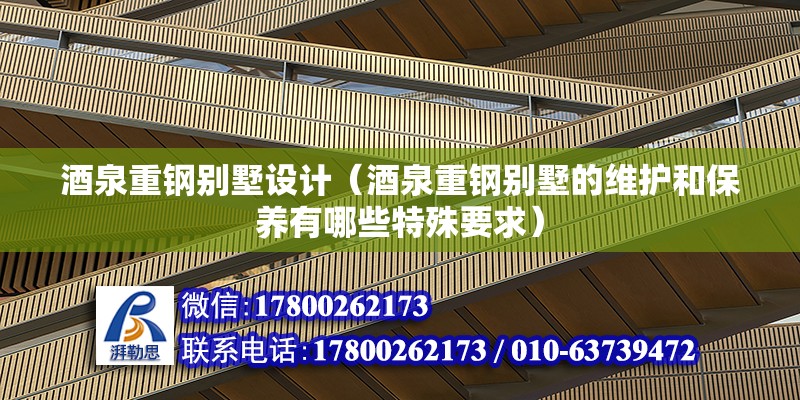 酒泉重鋼別墅設(shè)計（酒泉重鋼別墅的維護(hù)和保養(yǎng)有哪些特殊要求）