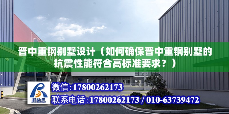 晉中重鋼別墅設(shè)計（如何確保晉中重鋼別墅的抗震性能符合高標(biāo)準(zhǔn)要求？）