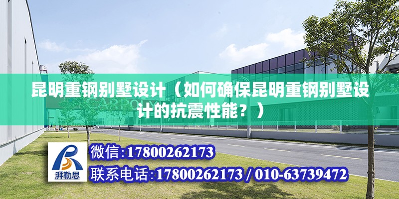 昆明重鋼別墅設(shè)計（如何確保昆明重鋼別墅設(shè)計的抗震性能？）