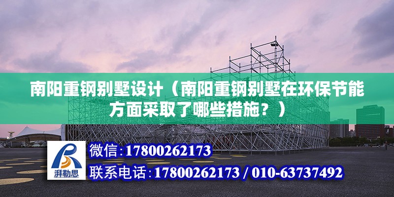 南陽重鋼別墅設(shè)計（南陽重鋼別墅在環(huán)保節(jié)能方面采取了哪些措施？）