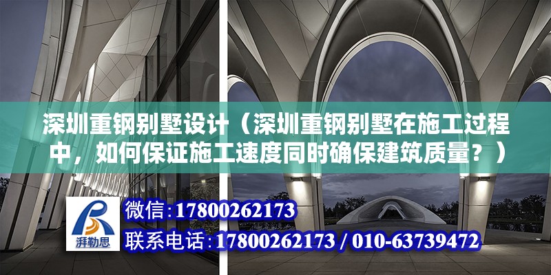 深圳重鋼別墅設(shè)計(jì)（深圳重鋼別墅在施工過程中，如何保證施工速度同時(shí)確保建筑質(zhì)量？） 建筑消防施工