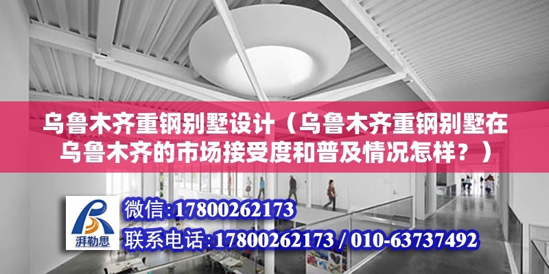 烏魯木齊重鋼別墅設(shè)計(jì)（烏魯木齊重鋼別墅在烏魯木齊的市場(chǎng)接受度和普及情況怎樣？） 北京鋼結(jié)構(gòu)設(shè)計(jì)