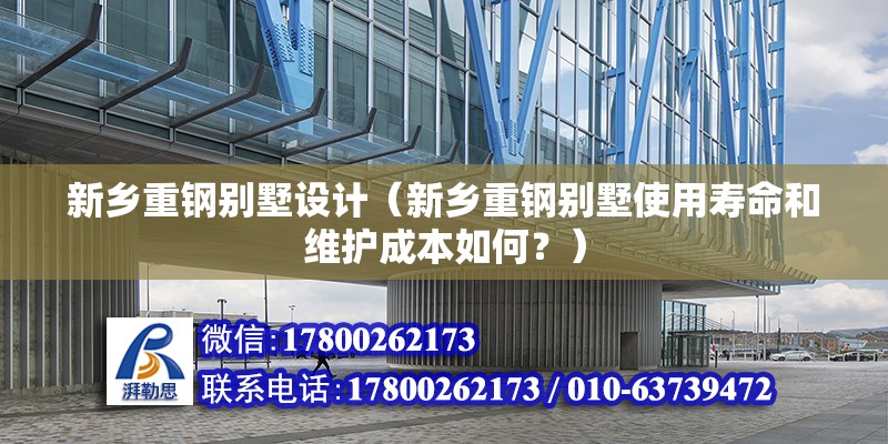 新鄉(xiāng)重鋼別墅設計（新鄉(xiāng)重鋼別墅使用壽命和維護成本如何？）