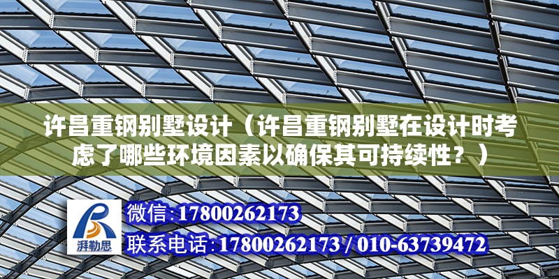 許昌重鋼別墅設(shè)計(jì)（許昌重鋼別墅在設(shè)計(jì)時(shí)考慮了哪些環(huán)境因素以確保其可持續(xù)性？）