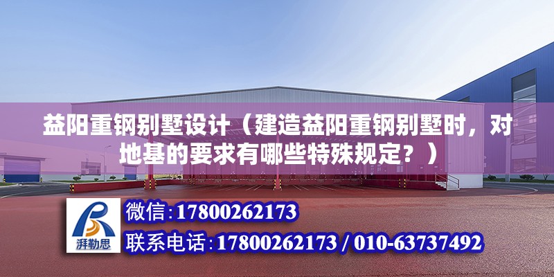 益陽重鋼別墅設(shè)計（建造益陽重鋼別墅時，對地基的要求有哪些特殊規(guī)定？）