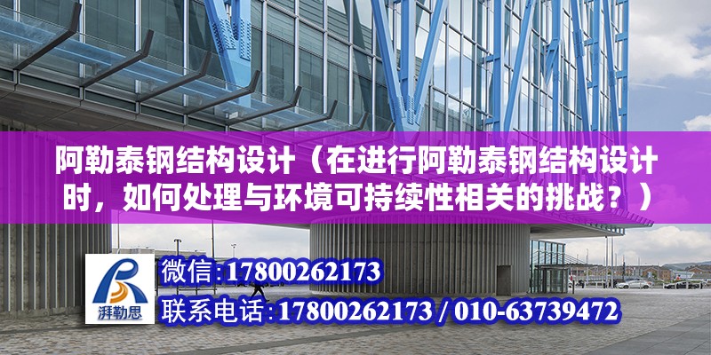 阿勒泰鋼結構設計（在進行阿勒泰鋼結構設計時，如何處理與環(huán)境可持續(xù)性相關的挑戰(zhàn)？）