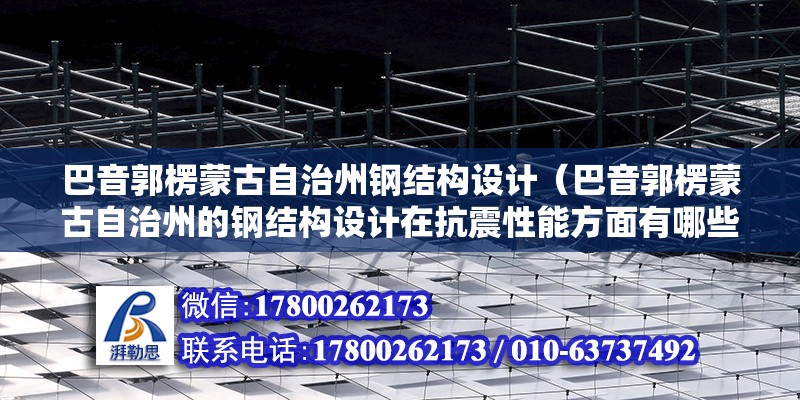 巴音郭楞蒙古自治州鋼結構設計（巴音郭楞蒙古自治州的鋼結構設計在抗震性能方面有哪些特別的要求） 鋼結構跳臺施工