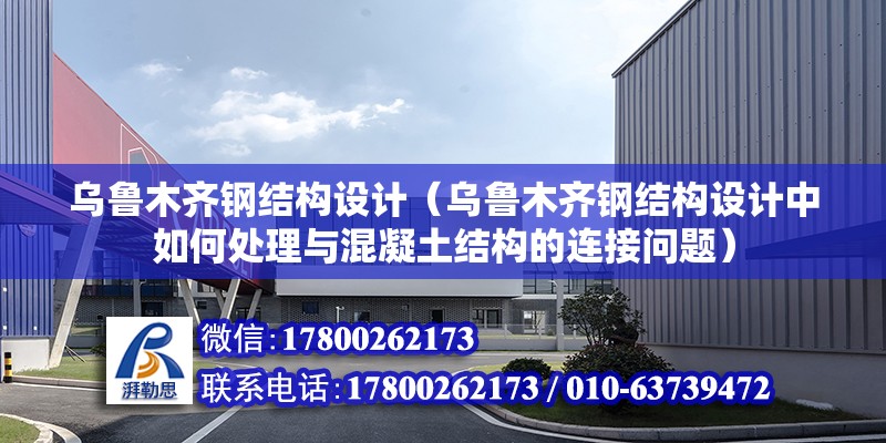 烏魯木齊鋼結構設計（烏魯木齊鋼結構設計中如何處理與混凝土結構的連接問題）