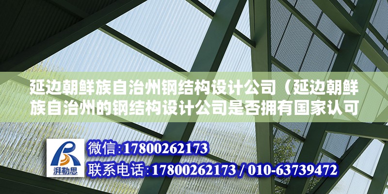 延邊朝鮮族自治州鋼結(jié)構(gòu)設(shè)計(jì)公司（延邊朝鮮族自治州的鋼結(jié)構(gòu)設(shè)計(jì)公司是否擁有國(guó)家認(rèn)可的資質(zhì)證書(shū)？） 鋼結(jié)構(gòu)網(wǎng)架設(shè)計(jì)