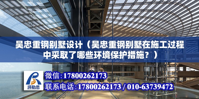 吳忠重鋼別墅設計（吳忠重鋼別墅在施工過程中采取了哪些環(huán)境保護措施？）