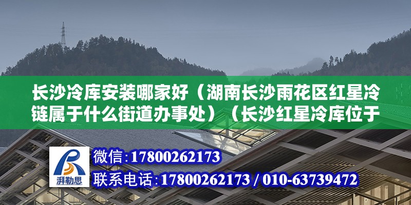 長沙冷庫安裝哪家好（湖南長沙雨花區(qū)紅星冷鏈屬于什么街道辦事處）（長沙紅星冷庫位于哪里） 結(jié)構(gòu)砌體設(shè)計