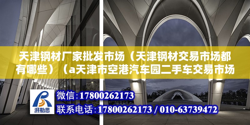 天津鋼材廠家批發(fā)市場（天津鋼材交易市場都有哪些）（a天津市空港汽車園二手車交易市場地址:近郊津港公路b運達(dá)二手車） 裝飾家裝施工