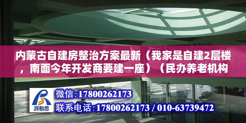 內(nèi)蒙古自建房整治方案最新（我家是自建2層樓，南面今年開發(fā)商要建一座）（民辦養(yǎng)老機構(gòu)300張床位給了一次性建設(shè)補貼3000元/床） 裝飾工裝施工