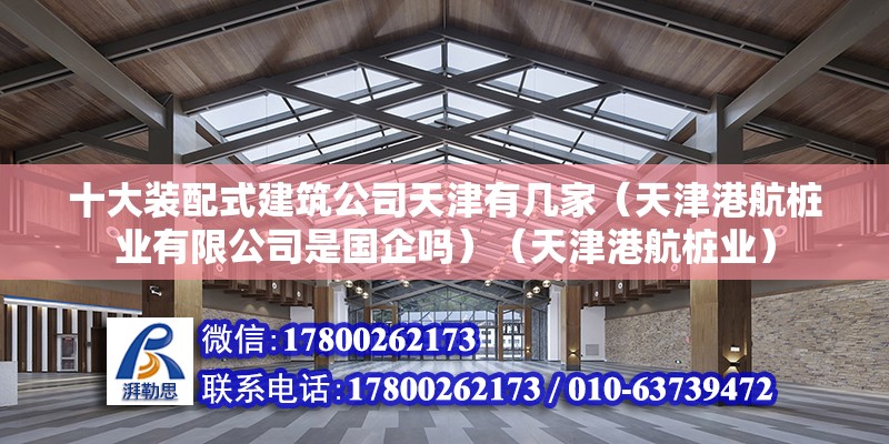 十大裝配式建筑公司天津有幾家（天津港航樁業(yè)有限公司是國企嗎）（天津港航樁業(yè)）