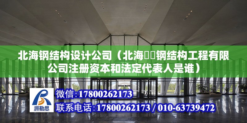 北海鋼結構設計公司（北海犇犇鋼結構工程有限公司注冊資本和法定代表人是誰）