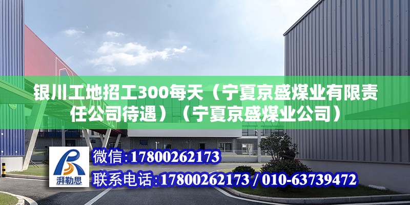 銀川工地招工300每天（寧夏京盛煤業(yè)有限責(zé)任公司待遇）（寧夏京盛煤業(yè)公司）