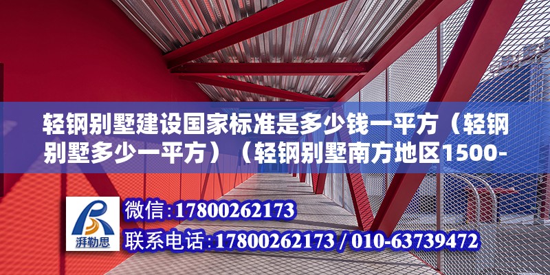 輕鋼別墅建設(shè)國(guó)家標(biāo)準(zhǔn)是多少錢一平方（輕鋼別墅多少一平方）（輕鋼別墅南方地區(qū)1500-1800元平方）