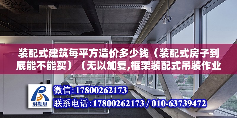 裝配式建筑每平方造價(jià)多少錢（裝配式房子到底能不能買）（無以加復(fù),框架裝配式吊裝作業(yè)人工費(fèi)300元各個(gè)立方米）