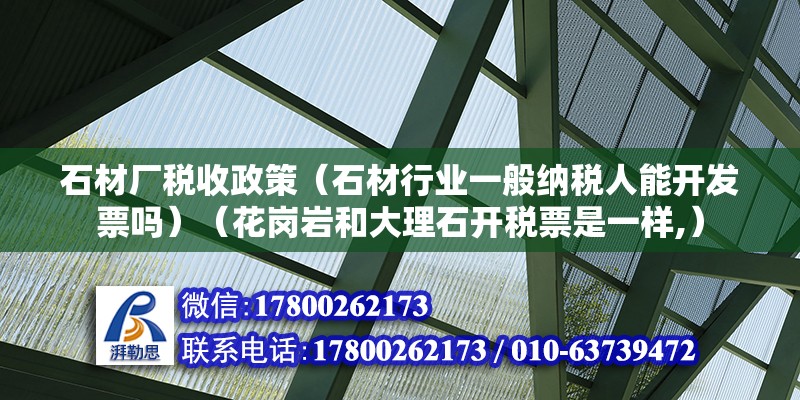 石材廠稅收政策（石材行業(yè)一般納稅人能開發(fā)票嗎）（花崗巖和大理石開稅票是一樣,）