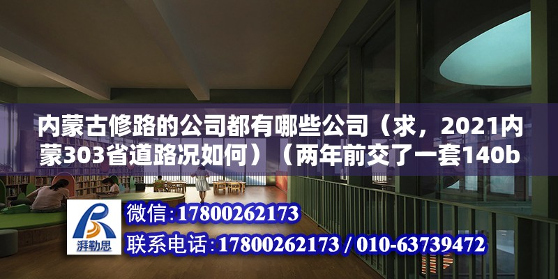 內(nèi)蒙古修路的公司都有哪些公司（求，2021內(nèi)蒙303省道路況如何）（兩年前交了一套140b平方的房子，一直沒簽定合同首付）