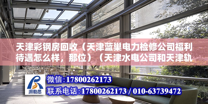 天津彩鋼房回收（天津藍(lán)巢電力檢修公司福利待遇怎么樣，那位）（天津水電公司和天津軌道公司哪個(gè)好）