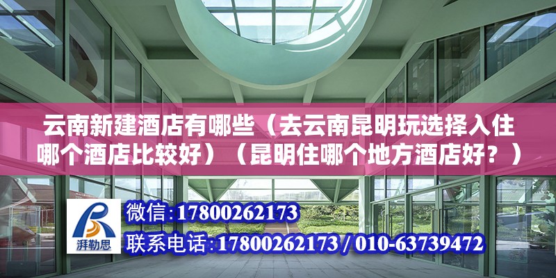 云南新建酒店有哪些（去云南昆明玩選擇入住哪個酒店比較好）（昆明住哪個地方酒店好？）