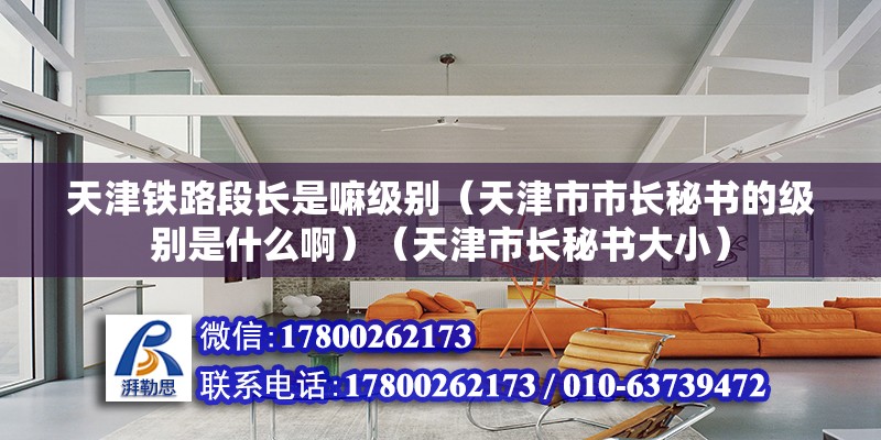 天津鐵路段長是嘛級別（天津市市長秘書的級別是什么?。ㄌ旖蚴虚L秘書大小）