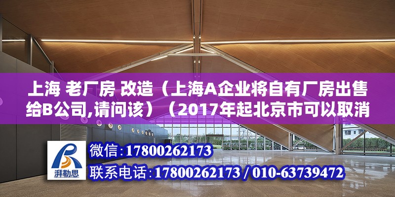 上海 老廠房 改造（上海A企業(yè)將自有廠房出售給B公司,請問該）（2017年起北京市可以取消現(xiàn)澆混凝土結構的使用）